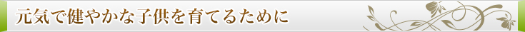 元気で健やかな子供を育てるために