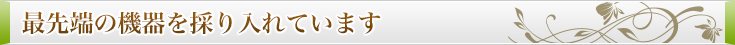 最先端の機器を採り入れています