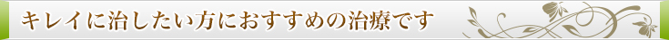 キレイに治したい方におすすめの治療です