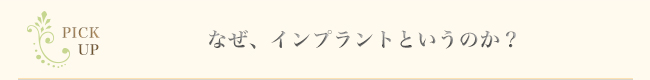 PICK　UP　なぜ、インプラントというのか？