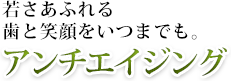 若さあふれる歯と笑顔をいつまでも　アンチエイジング